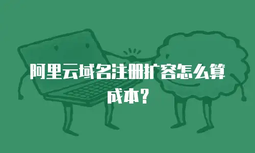 阿里云域名注册扩容怎么算成本？
