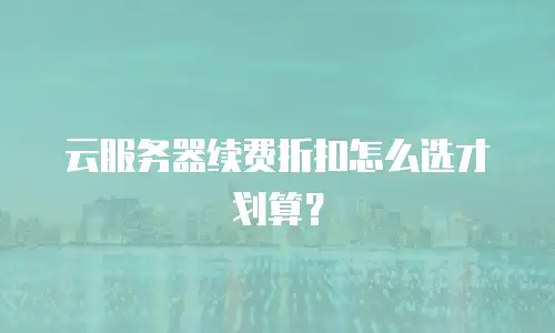 云服务器续费折扣怎么选才划算？