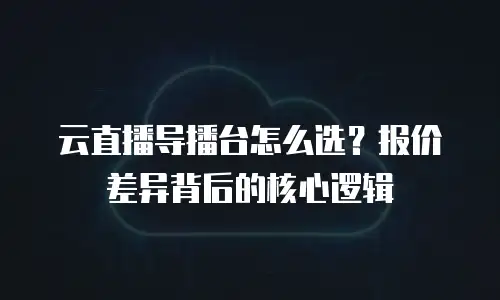 云直播导播台怎么选？报价差异背后的核心逻辑