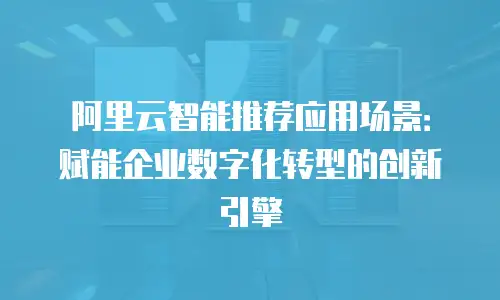 阿里云智能推荐应用场景：赋能企业数字化转型的创新引擎