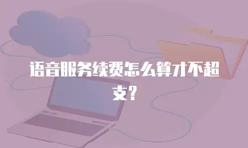 语音服务续费怎么算才不超支？