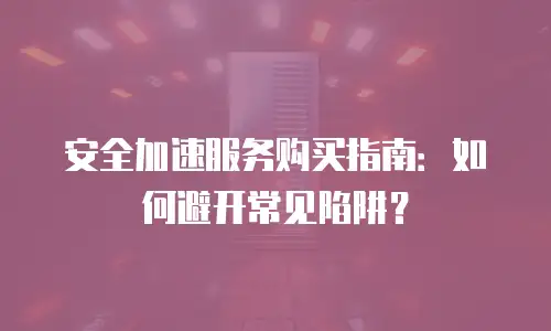 安全加速服务购买指南：如何避开常见陷阱？