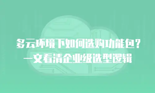 多云环境下如何选购功能包？一文看清企业级选型逻辑
