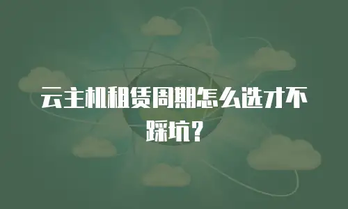 云主机租赁周期怎么选才不踩坑？