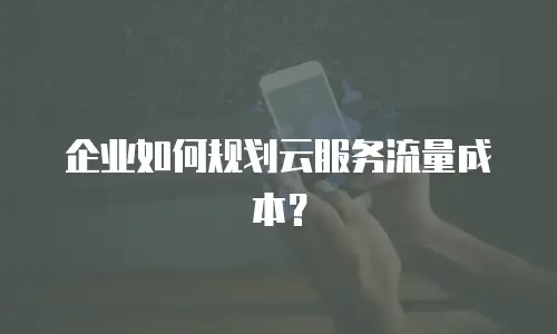 企业如何规划云服务流量成本？