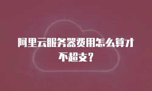 阿里云服务器费用怎么算才不超支？