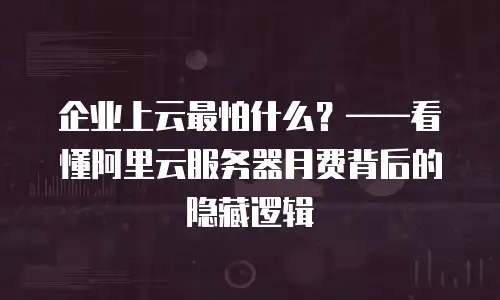 企业上云最怕什么？——看懂阿里云服务器月费背后的隐藏逻辑