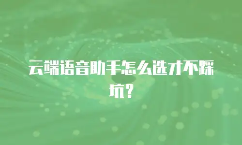 云端语音助手怎么选才不踩坑？