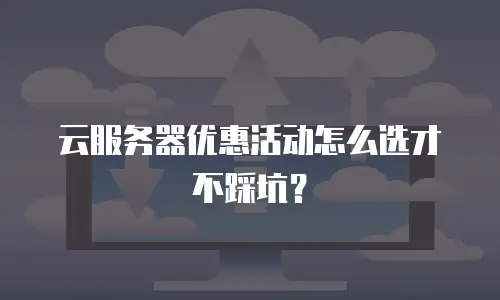 云服务器优惠活动怎么选才不踩坑？