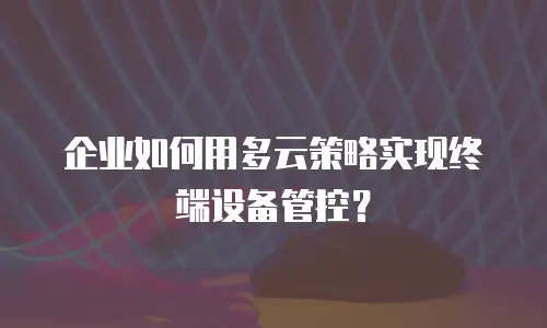 企业如何用多云策略实现终端设备管控？