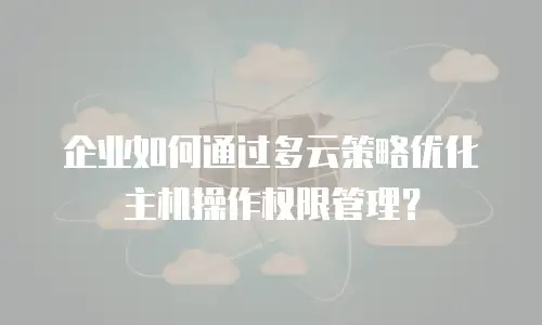 企业如何通过多云策略优化主机操作权限管理？