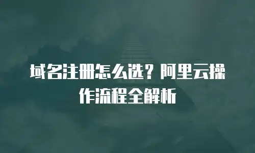 域名注册怎么选？阿里云操作流程全解析