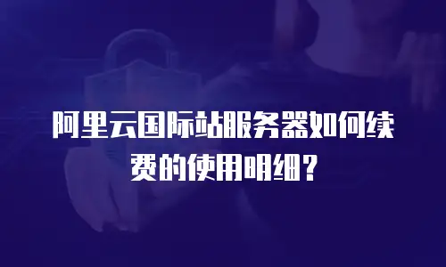 阿里云国际站服务器如何续费的使用明细？