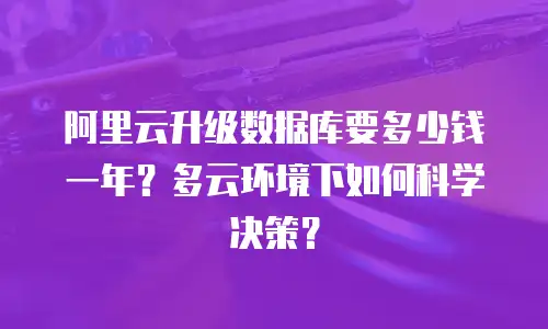 阿里云升级数据库要多少钱一年？多云环境下如何科学决策？