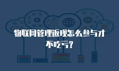 物联网管理返现怎么参与才不吃亏？