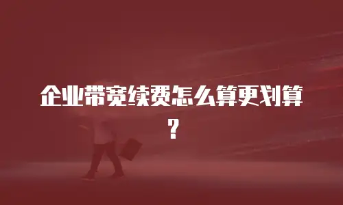 企业带宽续费怎么算更划算？