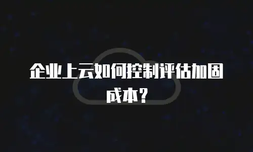 企业上云如何控制评估加固成本？