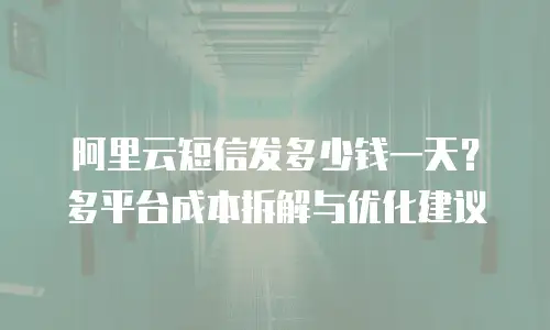 阿里云短信发多少钱一天？多平台成本拆解与优化建议