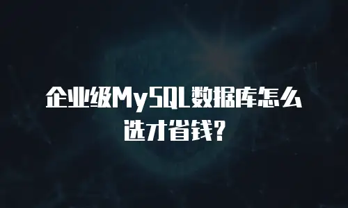 企业级MySQL数据库怎么选才省钱？