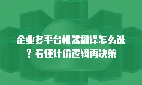 企业多平台机器翻译怎么选？看懂计价逻辑再决策