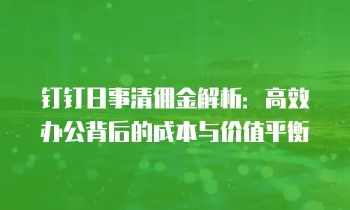 钉钉日事清佣金解析：高效办公背后的成本与价值平衡