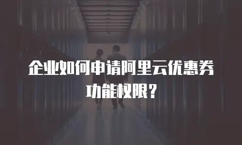 企业如何申请阿里云优惠券功能权限？