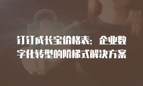 钉钉成长宝价格表：企业数字化转型的阶梯式解决方案