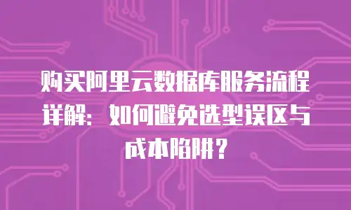 购买阿里云数据库服务流程详解：如何避免选型误区与成本陷阱？