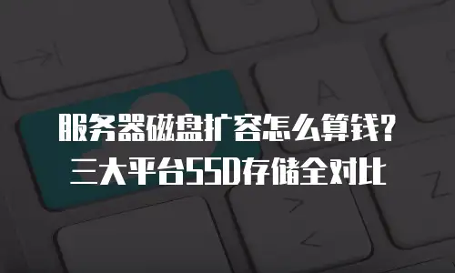 服务器磁盘扩容怎么算钱？三大平台SSD存储全对比