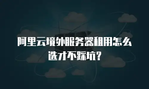 阿里云境外服务器租用怎么选才不踩坑？
