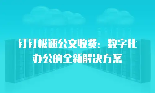 钉钉极速公文收费：数字化办公的全新解决方案