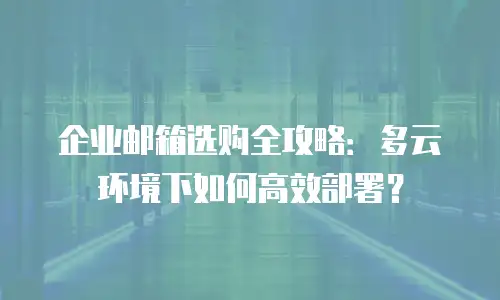 企业邮箱选购全攻略：多云环境下如何高效部署？