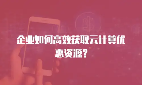 企业如何高效获取云计算优惠资源？