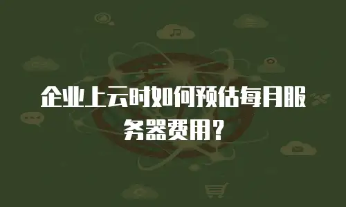 企业上云时如何预估每月服务器费用？