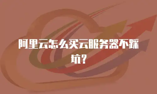 阿里云怎么买云服务器不踩坑？