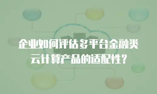 企业如何评估多平台金融类云计算产品的适配性？