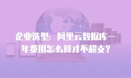 企业选型：阿里云数据库一年费用怎么算才不超支？
