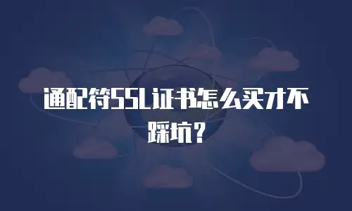 通配符SSL证书怎么买才不踩坑？
