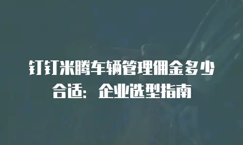 钉钉米腾车辆管理佣金多少合适：企业选型指南