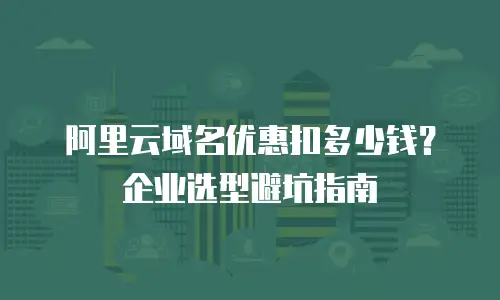 阿里云域名优惠扣多少钱？企业选型避坑指南