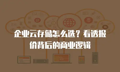 企业云存储怎么选？看透报价背后的商业逻辑