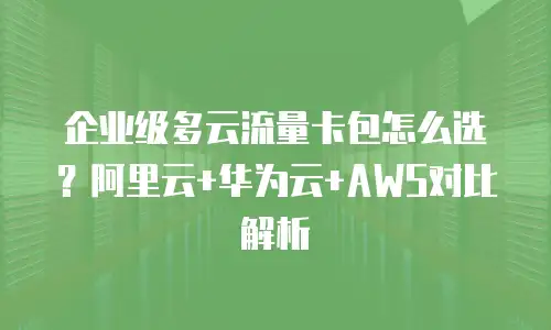 企业级多云流量卡包怎么选？阿里云+华为云+AWS对比解析