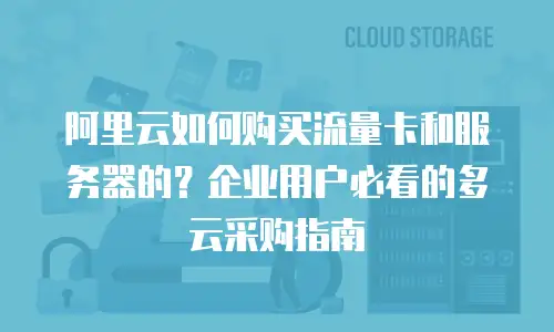 阿里云如何购买流量卡和服务器的？企业用户必看的多云采购指南