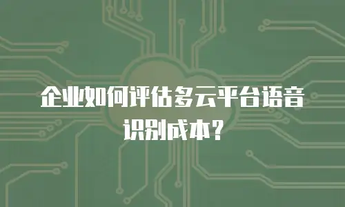 企业如何评估多云平台语音识别成本？