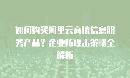 如何购买阿里云高抗信息服务产品？企业防攻击策略全解析