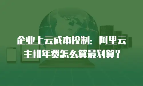 企业上云成本控制：阿里云主机年费怎么算最划算？