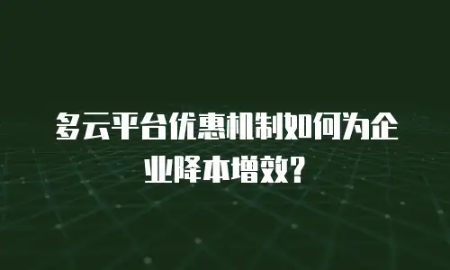 多云平台优惠机制如何为企业降本增效？