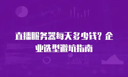 直播服务器每天多少钱？企业选型避坑指南