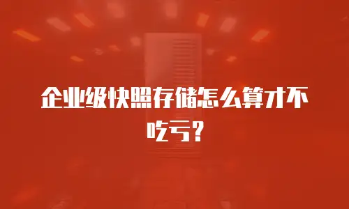 企业级快照存储怎么算才不吃亏？