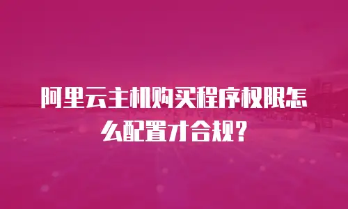 阿里云主机购买程序权限怎么配置才合规？